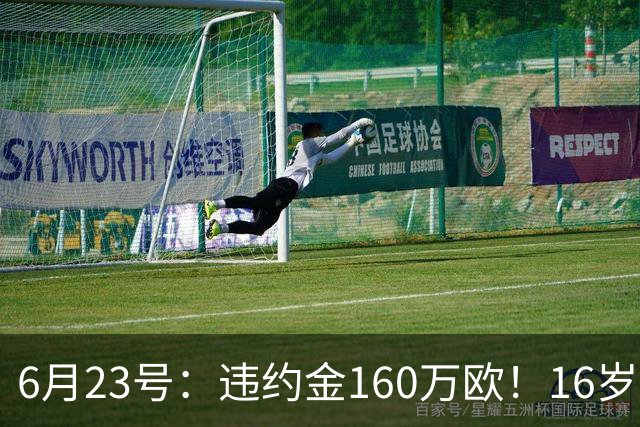 6月23号：违约金160万欧！16岁刘凯源签约西甲，中国足球青训是出路还是豪赌？